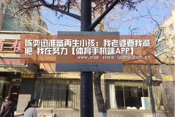 陈奕迅准备再生小孩：我老婆要我减肥 我在努力【体育手机端APP】(图1)